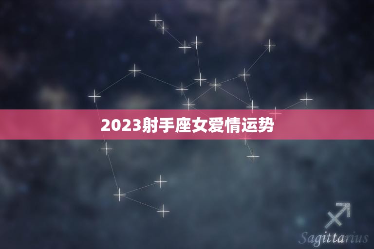 2023射手座女爱情运势(星途璀璨爱情甜蜜)