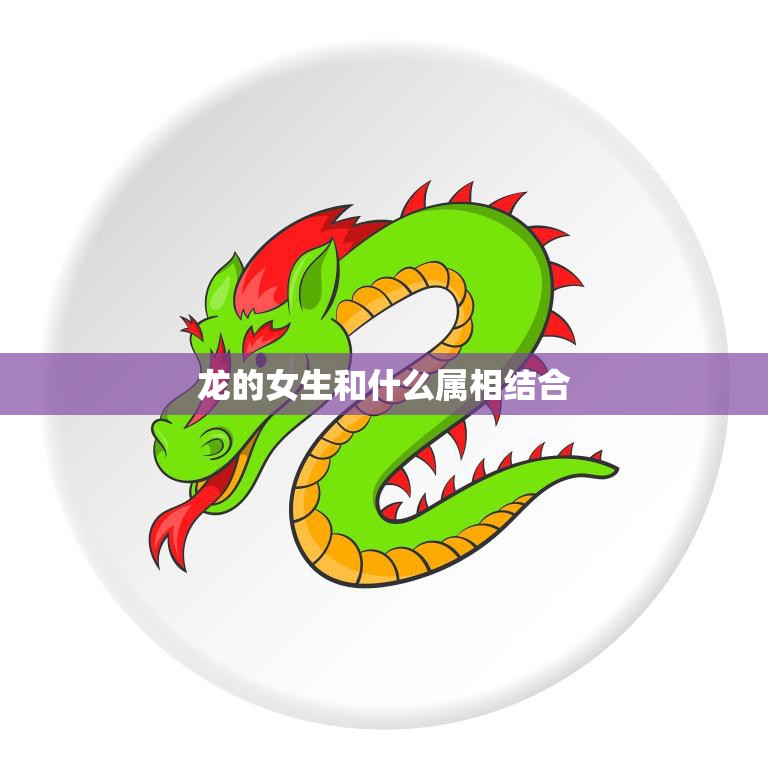 龙的女生和什么属相结合(最佳配对)