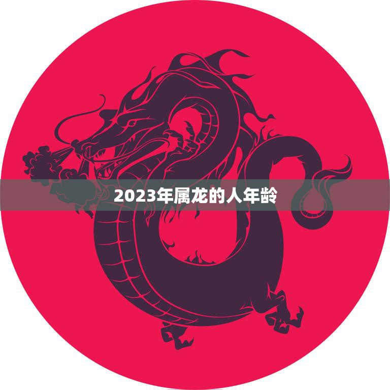 2023年属龙的人年龄(探究龙年出生的人会有什么特殊经历)
