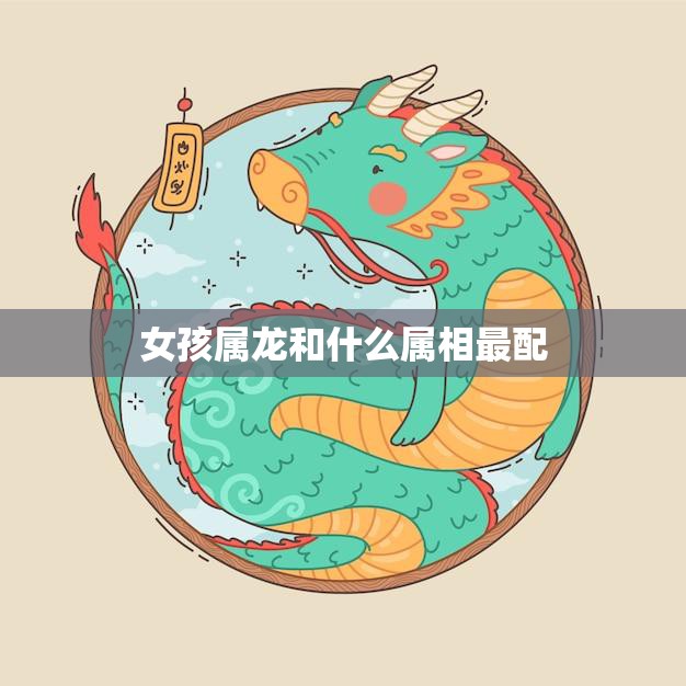 女孩属龙和什么属相最配(寻找最佳配对)