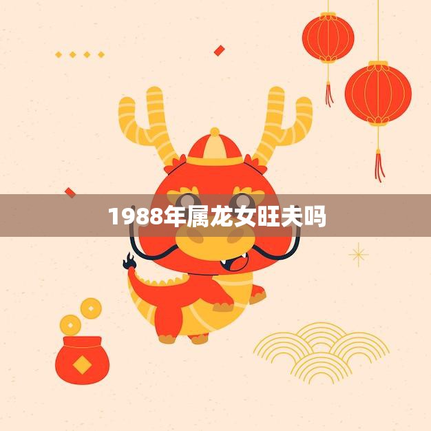 1988年属龙女旺夫吗(解析属龙女的婚姻运势)