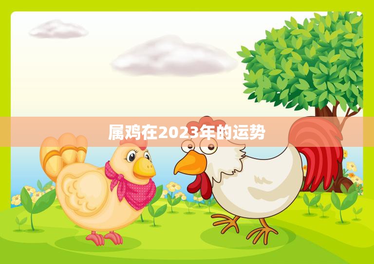 属鸡在2023年的运势(大展宏图财运亨通)