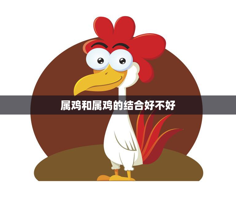 属鸡和属鸡的结合好不好(探讨同属鸡的恋人是天作之合还是劫数难逃)