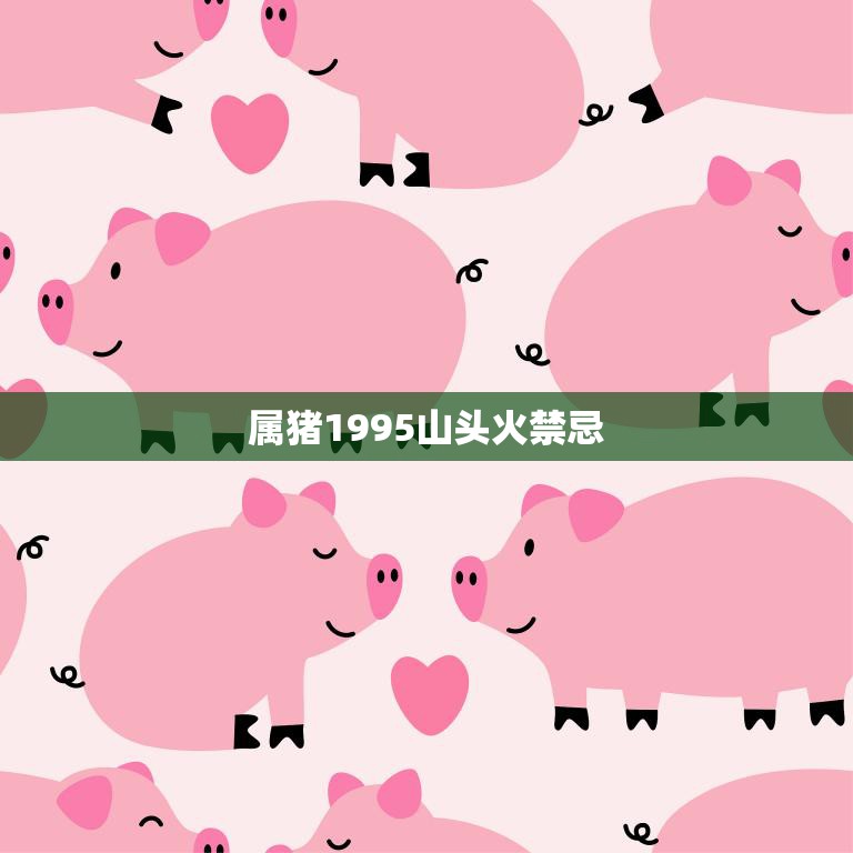 属猪1995山头火禁忌(猪年出生的人要注意这些山头火忌讳)