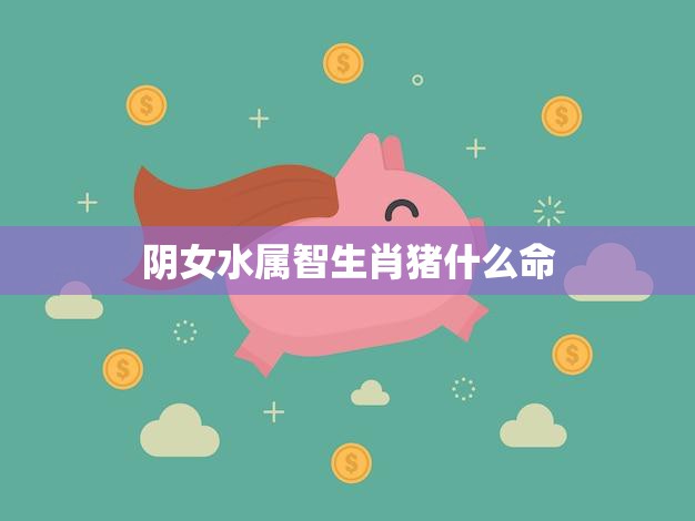 阴女水属智生肖猪什么命(如何把握人生机遇)