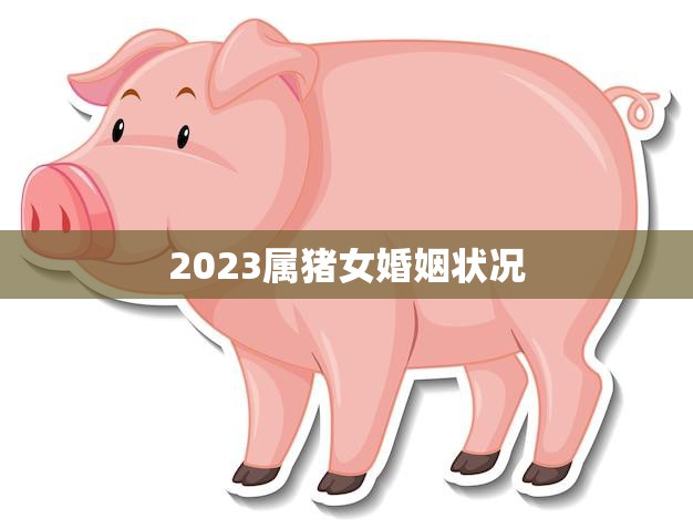 2023属猪女婚姻状况(未来婚姻前景如何)