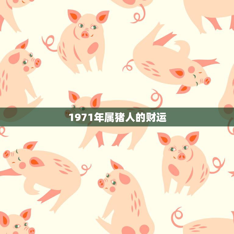 1971年属猪人的财运(猪年财运旺盛财源滚滚来)