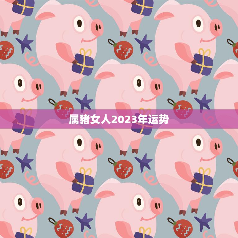 属猪女人2023年运势(财运亨通事业顺利)