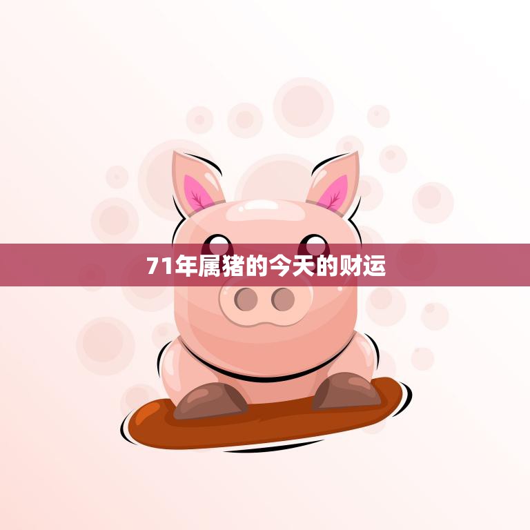 71年属猪的今天的财运(财运亨通财源滚滚来)