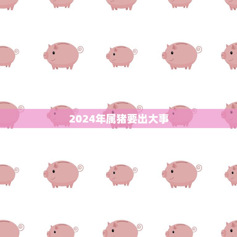 2024年属猪要出大事(猪年大变局预示着什么)