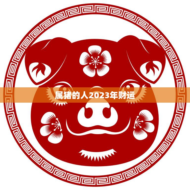 属猪的人2023年财运(财源滚滚财富自然来)