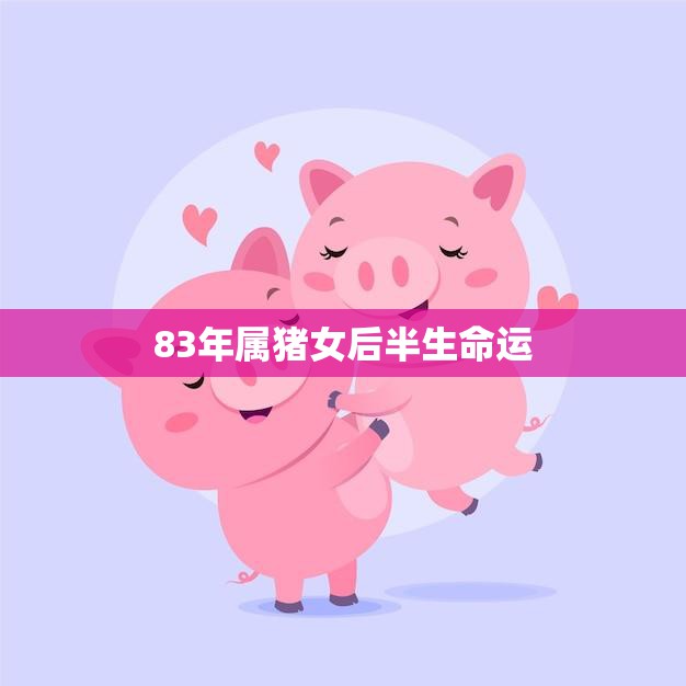 83年属猪女后半生命运(命运多舛如何破局)