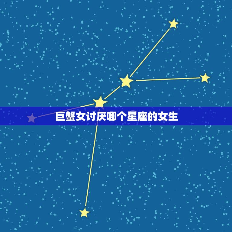 巨蟹女讨厌哪个星座的女生(揭秘这些星座让巨蟹女无法忍受)