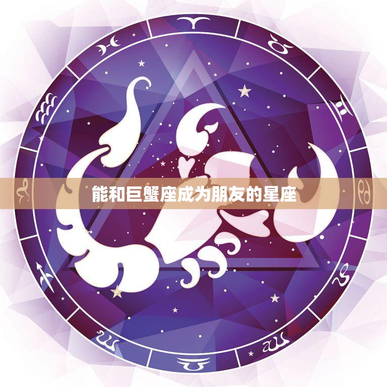 能和巨蟹座成为朋友的星座(友谊长存)