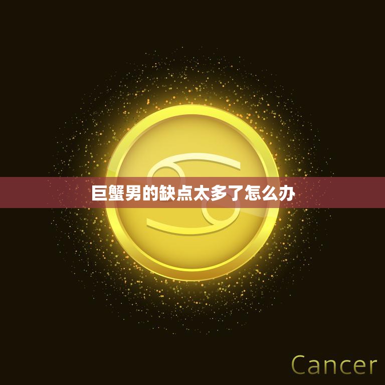 巨蟹男的缺点太多了怎么办(如何化解巨蟹座男生的缺点)