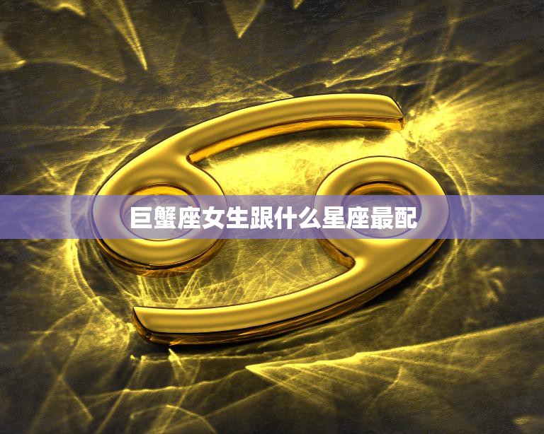 巨蟹座女生跟什么星座最配(星座配对大揭秘)