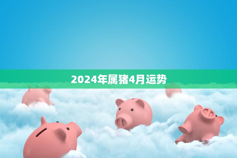 2024年属猪4月运势(财运亨通事业顺利)