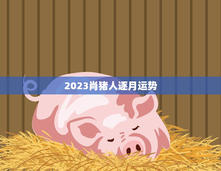 2023肖猪人逐月运势(月月顺风顺水)