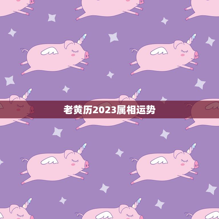 老黄历2023属相运势(猪年大吉十二生肖运势揭秘)