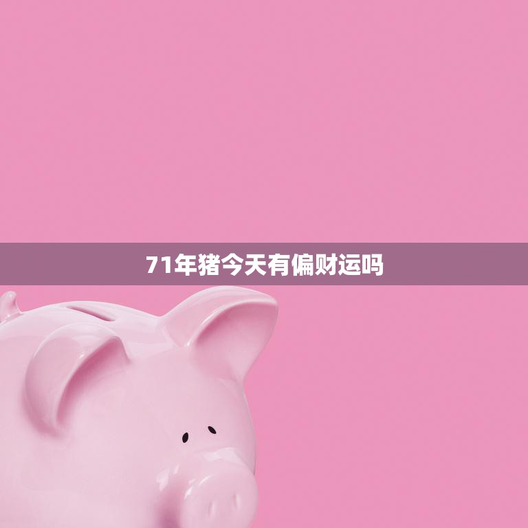 71年猪今天有偏财运吗(财运亨通财源滚滚来)