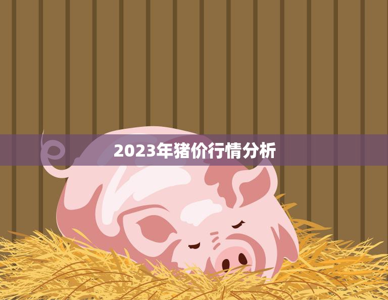 2023年猪价行情分析(预测猪肉价格或将持续上涨)