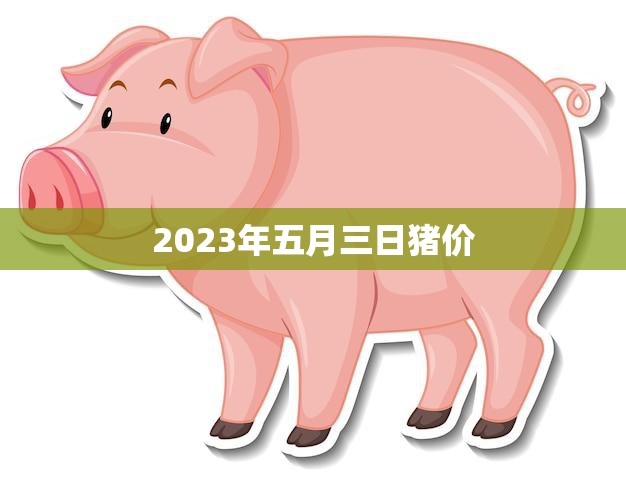 2023年五月三日猪价(猪肉价格或将创历史新高)
