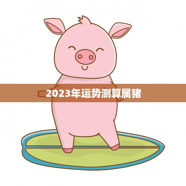 2023年运势测算属猪(猪年大吉财运亨通)