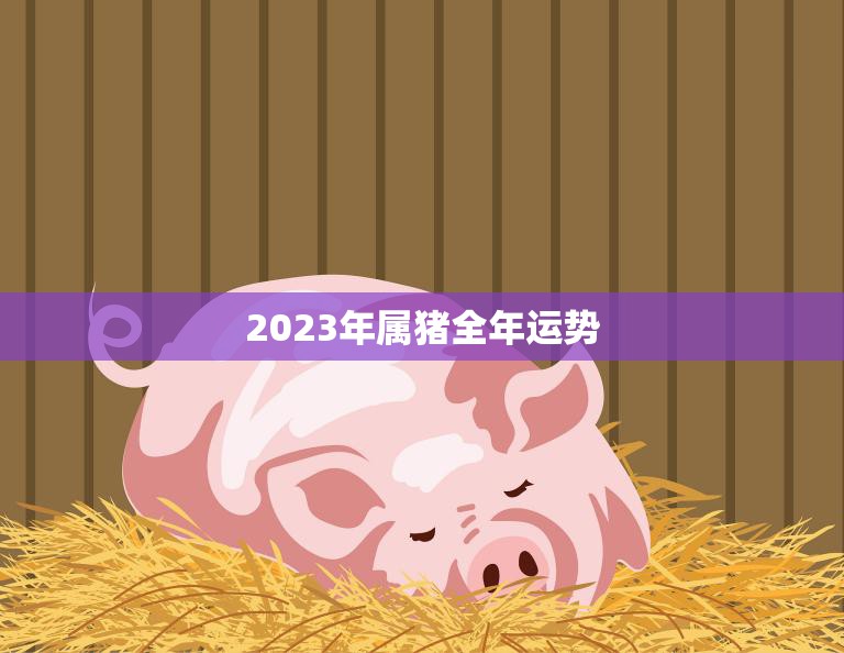 2023年属猪全年运势(猪年好运连连)