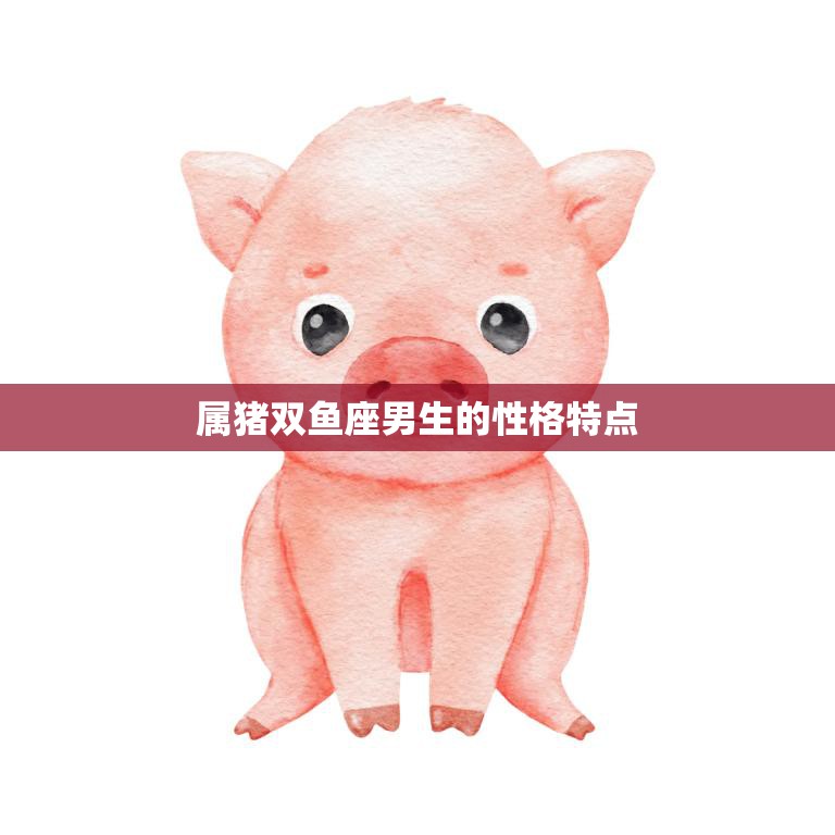 属猪双鱼座男生的性格特点(探秘浪漫、善良)