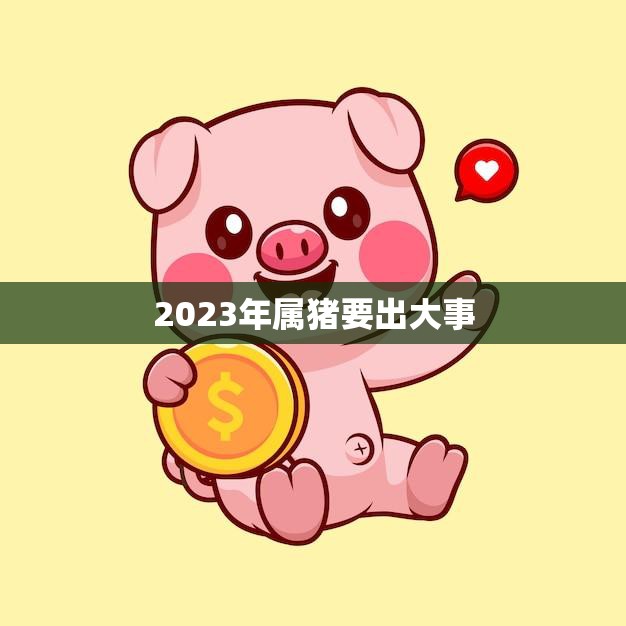 2023年属猪要出大事(猪年大变局你准备好了吗)