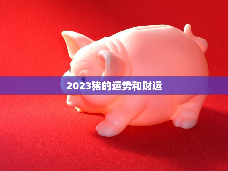 2023猪的运势和财运(猪年财运旺盛事业顺遂)