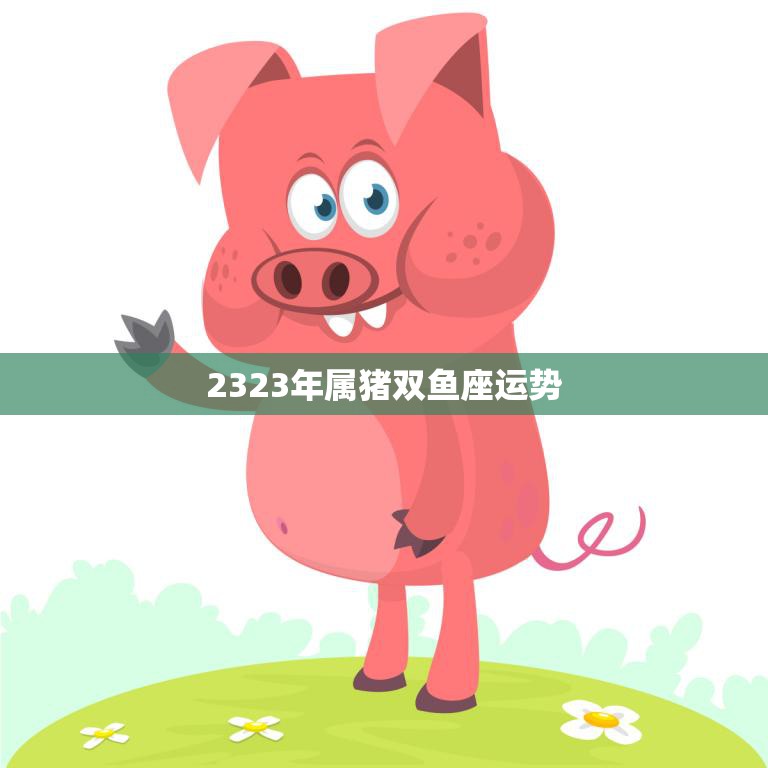 2323年属猪双鱼座运势(财运亨情顺利)