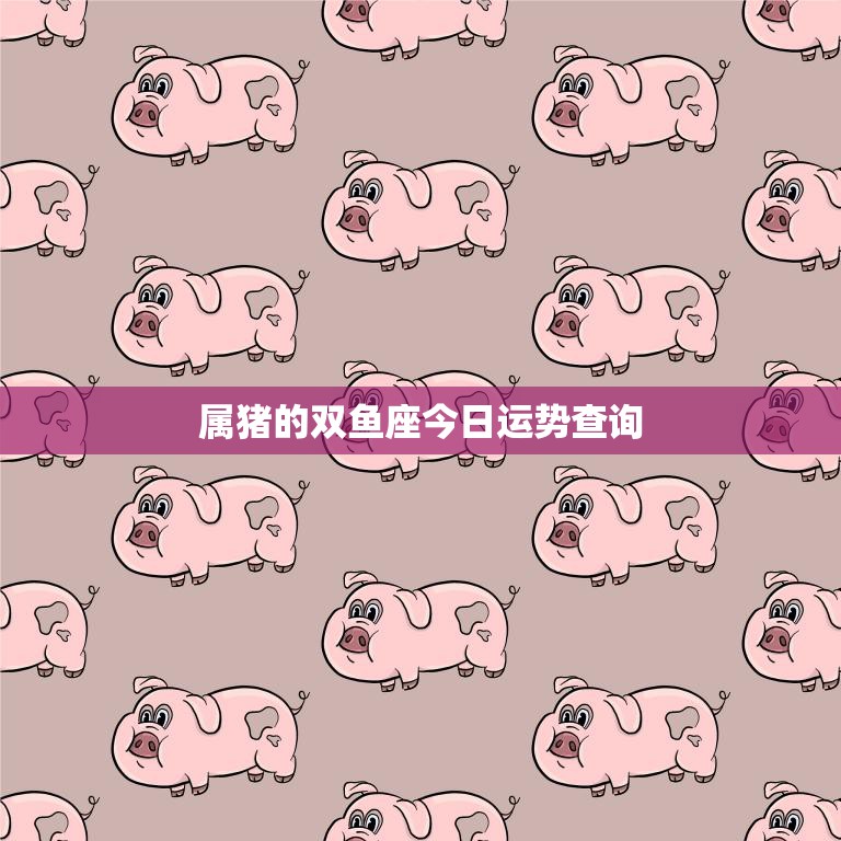 属猪的双鱼座今日运势查询(运势如何)