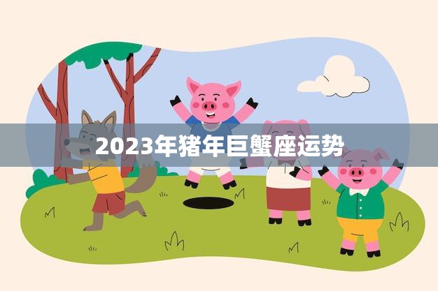 2023年猪年巨蟹座运势(事业稳步上升财运亦佳)