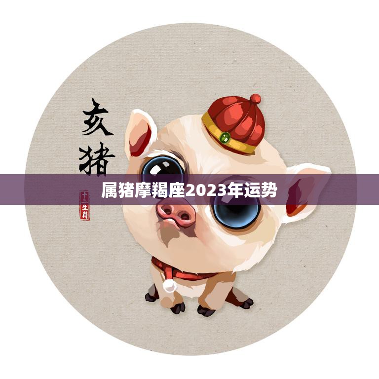 属猪摩羯座2023年运势(财运亨通事业顺遂)