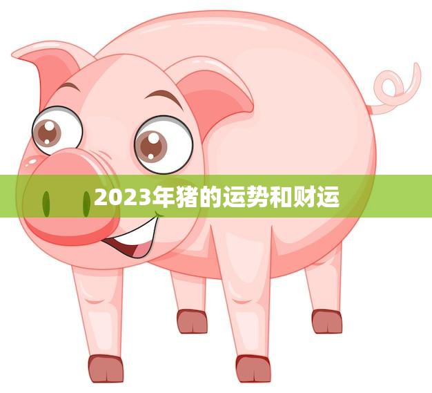 2023年猪的运势和财运(财源滚滚事业顺风)