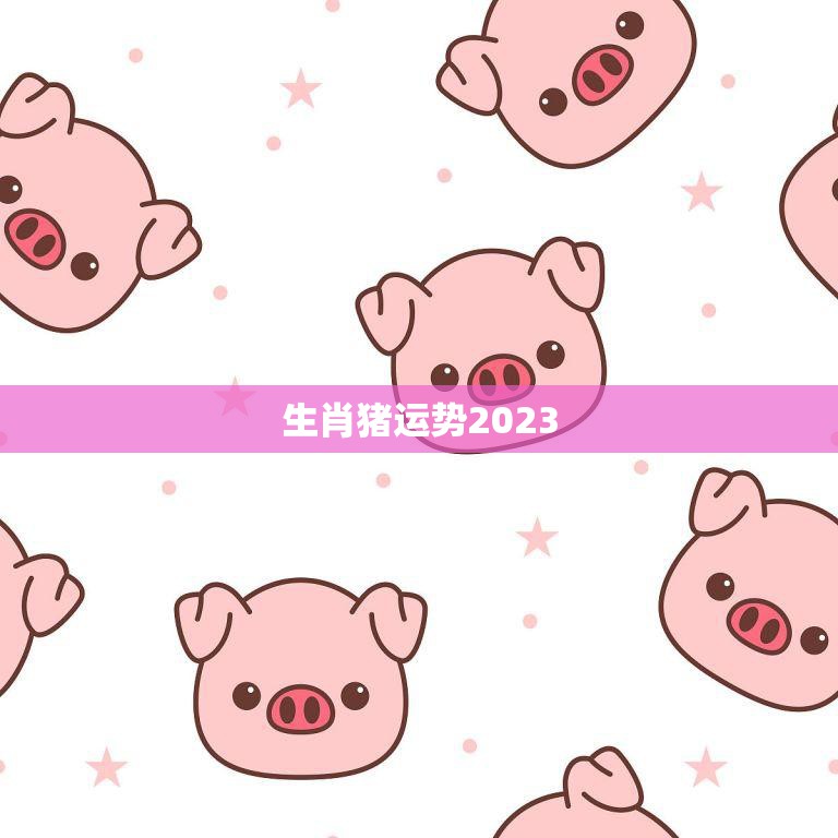 生肖猪运势2023(财运亨通事业顺利幸福)