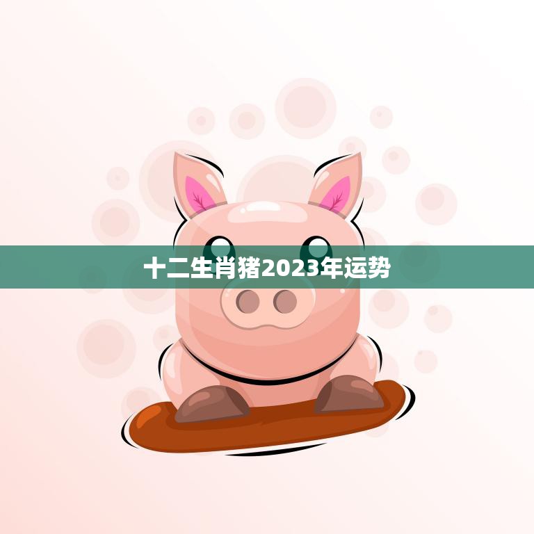 十二生肖猪2023年运势(财运亨通事业顺利)