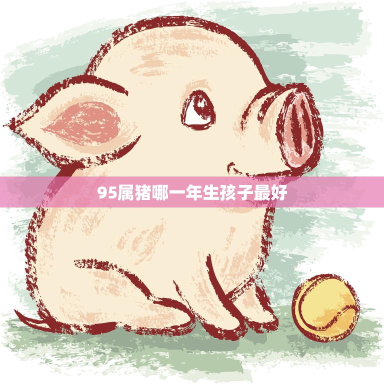 95属猪哪一年生孩子最好(如何选择最佳生育时间)