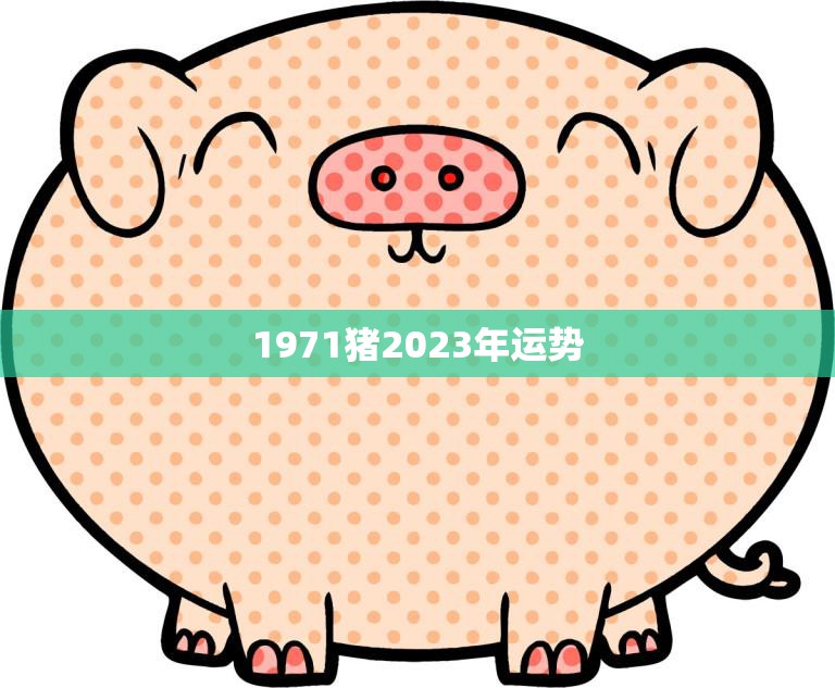 1971猪2023年运势(猪年大展宏图财运亨通)