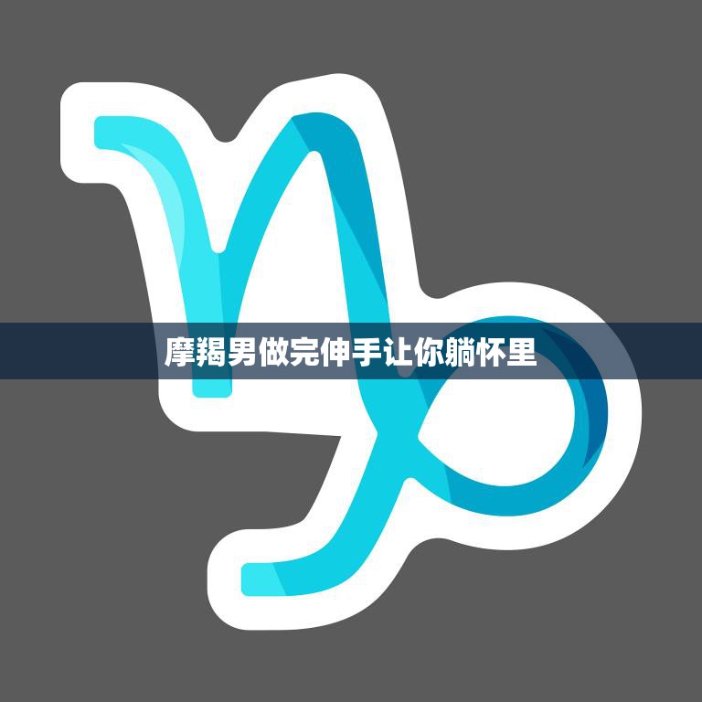 摩羯男做完伸手让你躺怀里(摩羯男的温柔与坚定)