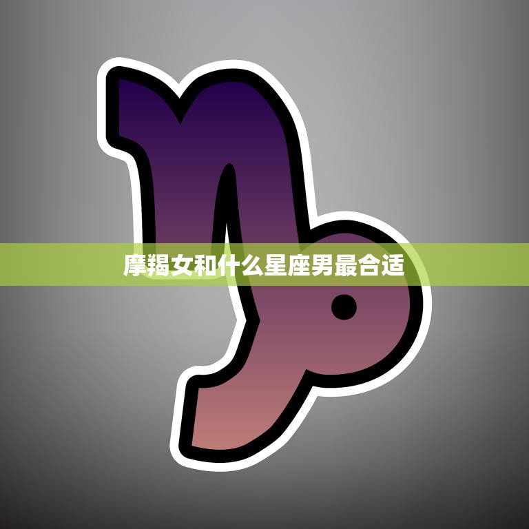 摩羯女和什么星座男最合适(星座配对大揭秘)