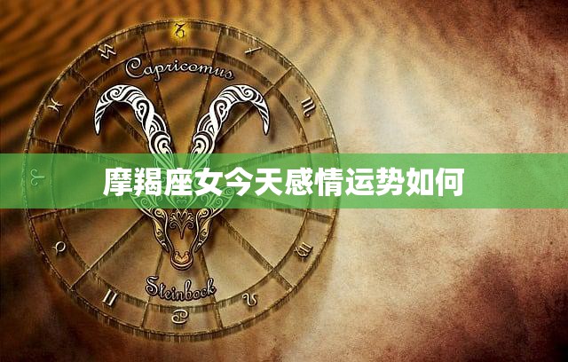 摩羯座女今天感情运势如何(爱情星座运势解析)
