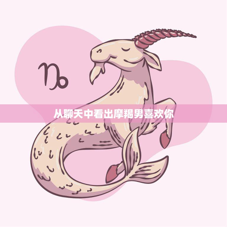 从聊天中看出摩羯男喜欢你(5个细节揭示他的心思)