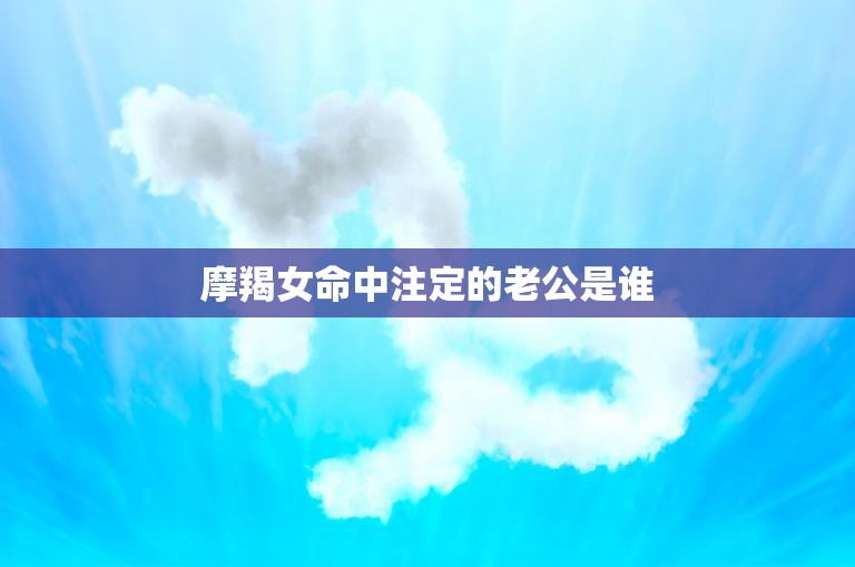 摩羯女命中注定的老公是谁(星座专家揭秘)