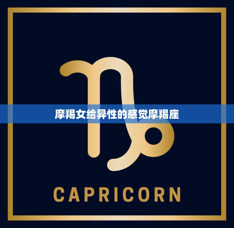 摩羯女给异性的感觉摩羯座(冷静沉着内心深沉的魅力)