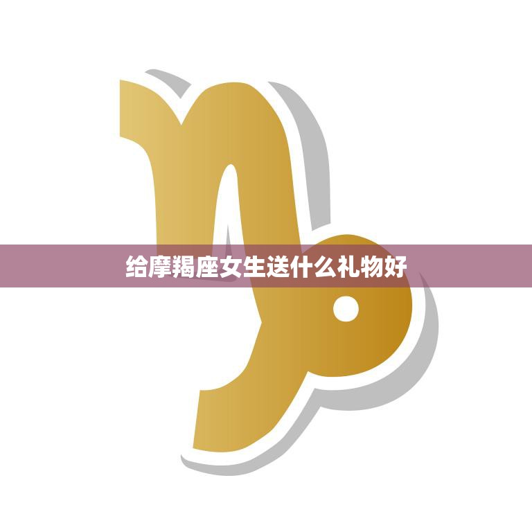 给摩羯座女生送什么礼物好(聪明实用的礼物推荐)