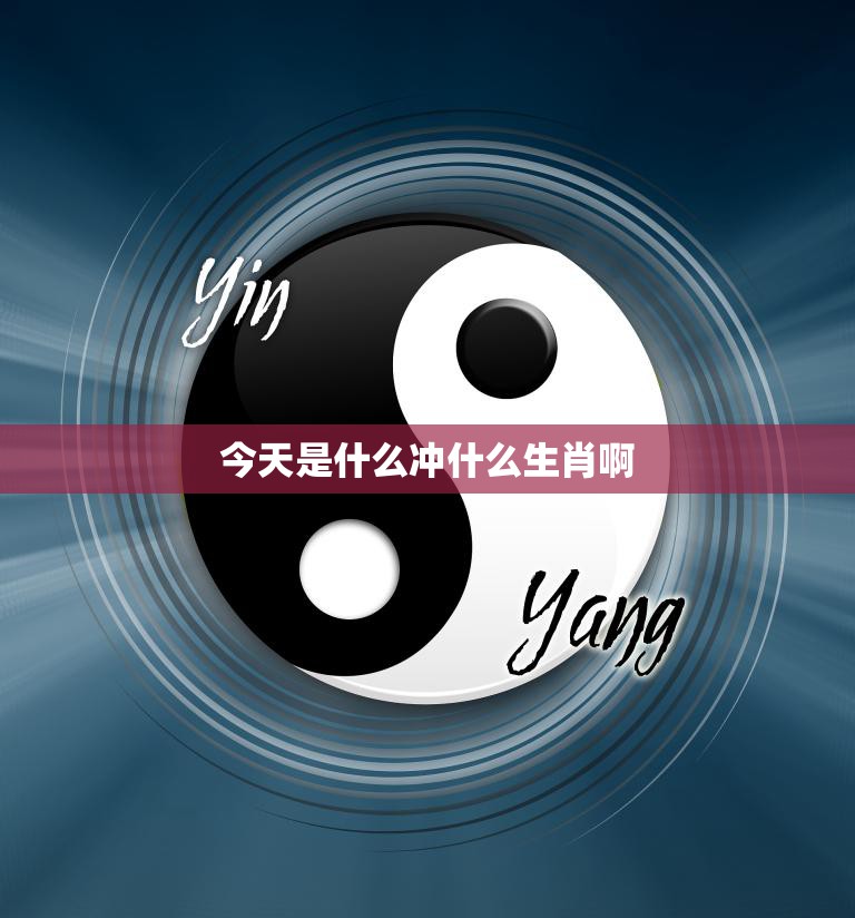 今天是什么冲什么生肖啊(解密今日生肖冲煞助你顺利度过一天)