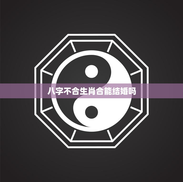 八字不合生肖合能结婚吗(解析八字和生肖的影响)