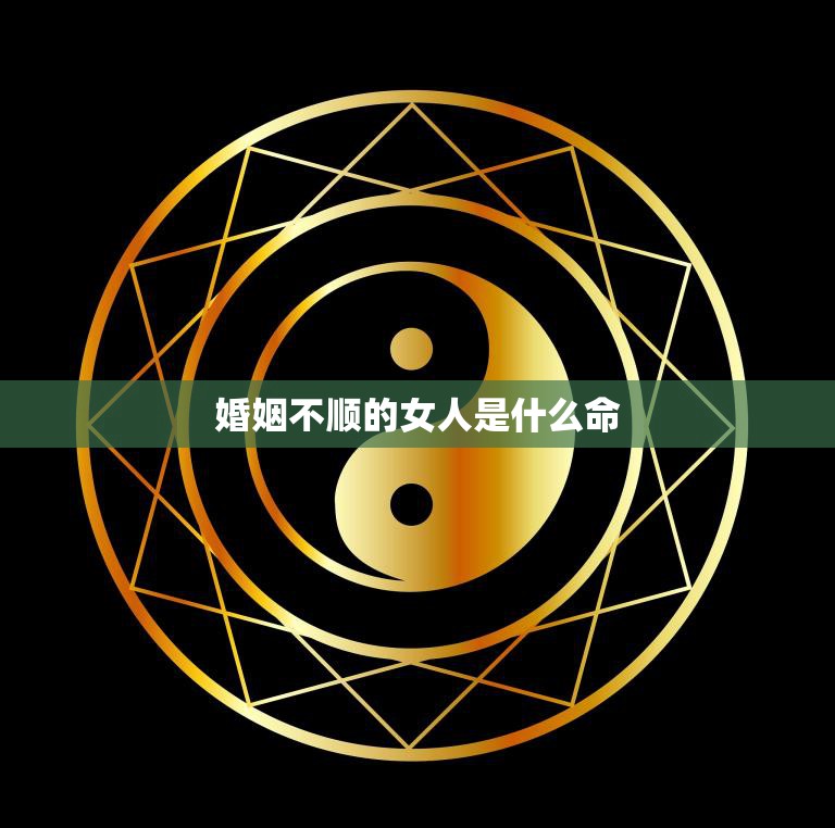 婚姻不顺的女人是什么命(如何改变自己的命运)